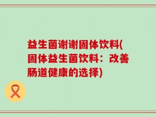 益生菌谢谢固体饮料(固体益生菌饮料：改善肠道健康的选择)