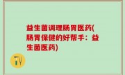 益生菌调理肠胃医药(肠胃保健的好帮手：益生菌医药)