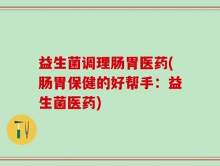 益生菌调理肠胃医药(肠胃保健的好帮手：益生菌医药)