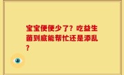 宝宝便便少了？吃益生菌到底能帮忙还是添乱？