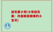 益生菌小安(小安益生菌：改善肠道健康的小宝贝)