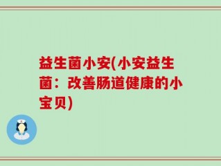 益生菌小安(小安益生菌：改善肠道健康的小宝贝)