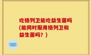吃格列卫能吃益生菌吗(能同时服用格列卫和益生菌吗？)