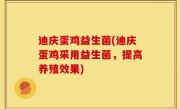 迪庆蛋鸡益生菌(迪庆蛋鸡采用益生菌，提高养殖效果)