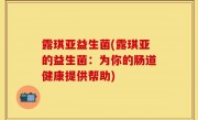 露琪亚益生菌(露琪亚的益生菌：为你的肠道健康提供帮助)