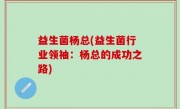 益生菌杨总(益生菌行业领袖：杨总的成功之路)