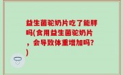 益生菌驼奶片吃了能胖吗(食用益生菌驼奶片，会导致体重增加吗？)