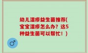 幼儿湿疹益生菌推荐(宝宝湿疹怎么办？这5种益生菌可以帮忙！)