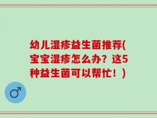 幼儿湿疹益生菌推荐(宝宝湿疹怎么办？这5种益生菌可以帮忙！)
