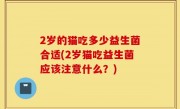 2岁的猫吃多少益生菌合适(2岁猫吃益生菌应该注意什么？)