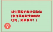益生菌酸奶和吐司做法(制作美味益生菌酸奶吐司，简单易学！)