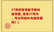 37天的宝宝能不能吃益生菌_宝宝37天大，可以开始补充益生菌吗？)