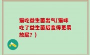 猫吃益生菌出气(猫咪吃了益生菌后变得更易放屁？)