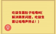 吃益生菌肚子咕噜叫(解决肠胃问题，吃益生菌让咕噜声停止！)