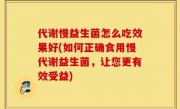 代谢慢益生菌怎么吃效果好(如何正确食用慢代谢益生菌，让您更有效受益)