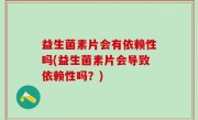 益生菌素片会有依赖性吗(益生菌素片会导致依赖性吗？)