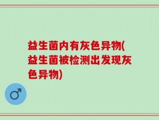 益生菌内有灰色异物(益生菌被检测出发现灰色异物)