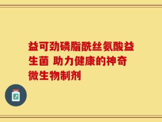 益可劲磷脂酰丝氨酸益生菌 助力健康的神奇微生物制剂
