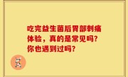 吃完益生菌后胃部刺痛体验，真的是常见吗？你也遇到过吗？