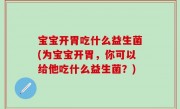 宝宝开胃吃什么益生菌(为宝宝开胃，你可以给他吃什么益生菌？)