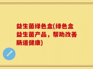 益生菌绿色盒(绿色盒益生菌产品，帮助改善肠道健康)