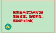 益生菌果冻效果好(益生菌果冻：功效明显，惠及肠道健康)
