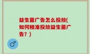 益生菌广告怎么投放(如何精准投放益生菌广告？)