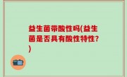 益生菌带酸性吗(益生菌是否具有酸性特性？)