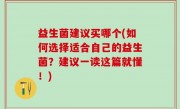 益生菌建议买哪个(如何选择适合自己的益生菌？建议一读这篇就懂！)