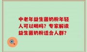 中老年益生菌奶粉年轻人可以喝吗？专家解读益生菌奶粉适合人群？