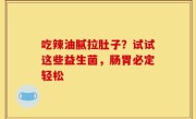 吃辣油腻拉肚子？试试这些益生菌，肠胃必定轻松