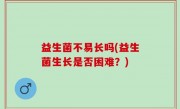 益生菌不易长吗(益生菌生长是否困难？)