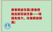 康普德益生菌(康普德推出新型益生菌——增强免疫力，改善肠道健康)
