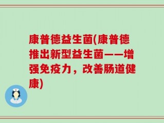 康普德益生菌(康普德推出新型益生菌——增强免疫力，改善肠道健康)