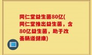 同仁堂益生菌80亿(同仁堂推出益生菌，含80亿益生菌，助于改善肠道健康)