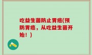 吃益生菌防止胃癌(预防胃癌，从吃益生菌开始！)