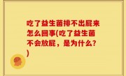 吃了益生菌排不出屁来怎么回事(吃了益生菌不会放屁，是为什么？)