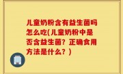 儿童奶粉含有益生菌吗怎么吃(儿童奶粉中是否含益生菌？正确食用方法是什么？)
