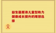益生菌原液儿童型助力健康成长提升的理想选择