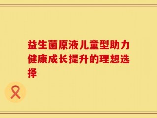 益生菌原液儿童型助力健康成长提升的理想选择
