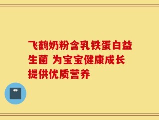 飞鹤奶粉含乳铁蛋白益生菌 为宝宝健康成长提供优质营养