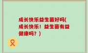 成长快乐益生菌好吗(成长快乐！益生菌有益健康吗？)