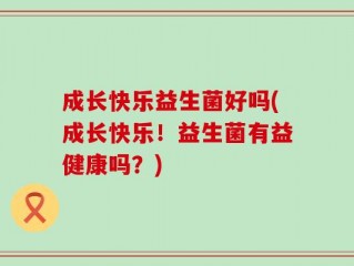 成长快乐益生菌好吗(成长快乐！益生菌有益健康吗？)