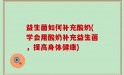 益生菌如何补充酸奶(学会用酸奶补充益生菌，提高身体健康)