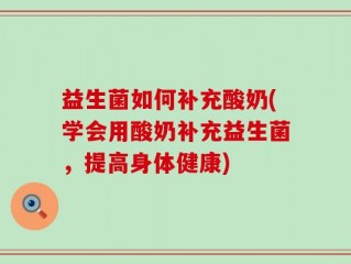 益生菌如何补充酸奶(学会用酸奶补充益生菌，提高身体健康)