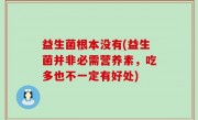 益生菌根本没有(益生菌并非必需营养素，吃多也不一定有好处)