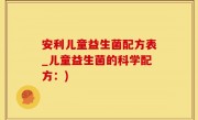 安利儿童益生菌配方表_儿童益生菌的科学配方：)