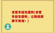 青爱多益生菌粉(青爱多益生菌粉，让肠道健康不再难！)