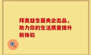 拜奥益生菌央企出品，助力你的生活质量提升新体验