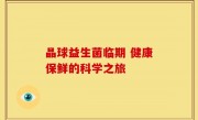 晶球益生菌临期 健康保鲜的科学之旅